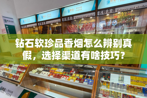 钻石软珍品香烟怎么辨别真假，选择渠道有啥技巧？